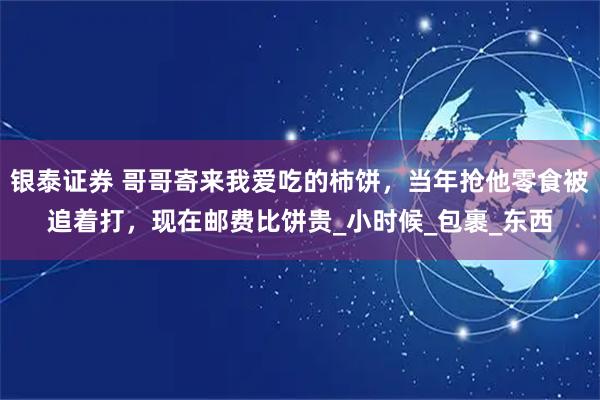 银泰证券 哥哥寄来我爱吃的柿饼，当年抢他零食被追着打，现在邮费比饼贵_小时候_包裹_东西