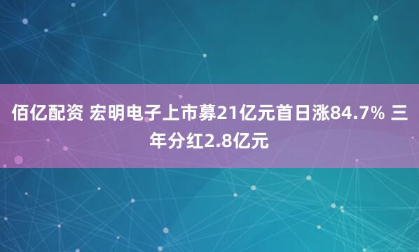 佰亿配资 宏明电子上市募21亿元首日涨84.7% 三年分红2.8亿元