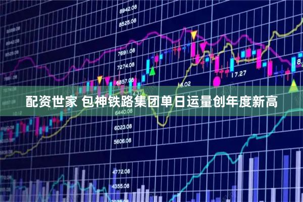 配资世家 包神铁路集团单日运量创年度新高
