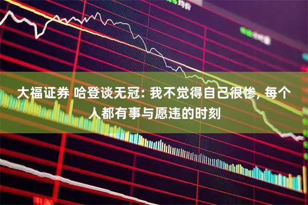 大福证券 哈登谈无冠: 我不觉得自己很惨, 每个人都有事与愿违的时刻