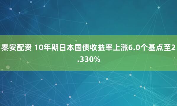 秦安配资 10年期日本国债收益率上涨6.0个基点至2.330%