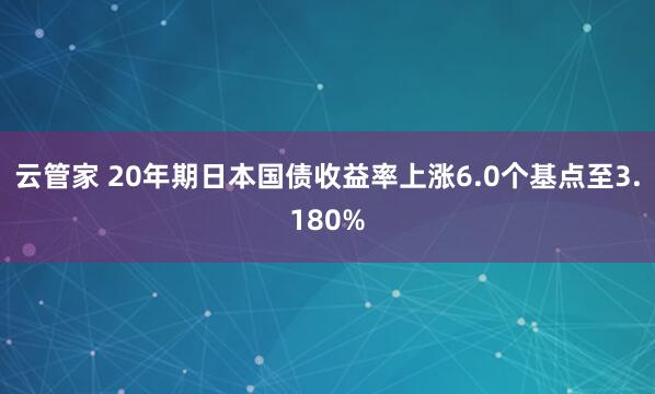 云管家 20年期日本国债收益率上涨6.0个基点至3.180%