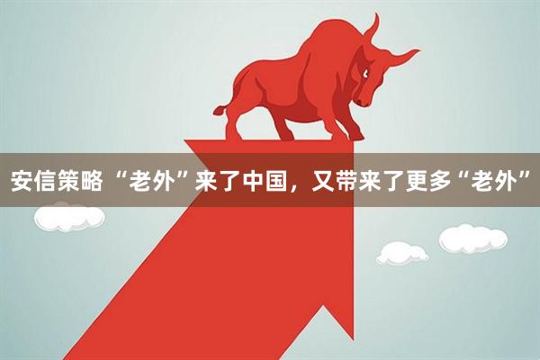 安信策略 “老外”来了中国，又带来了更多“老外”