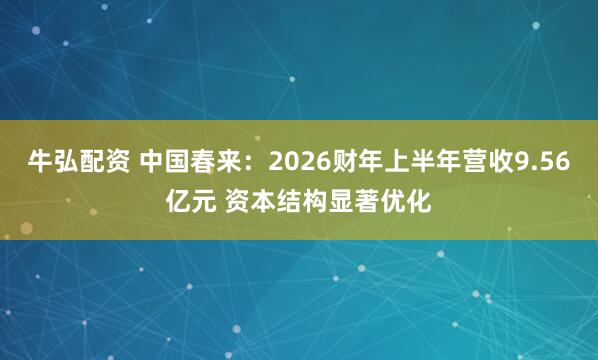 牛弘配资 中国春来:2026财年上半年营收9.56亿元 资本结构显著优化