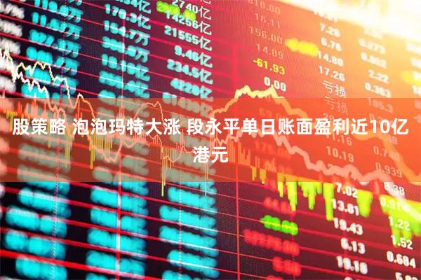 股策略 泡泡玛特大涨 段永平单日账面盈利近10亿港元