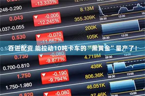 百进配资 能拉动10吨卡车的“黑黄金”量产了！