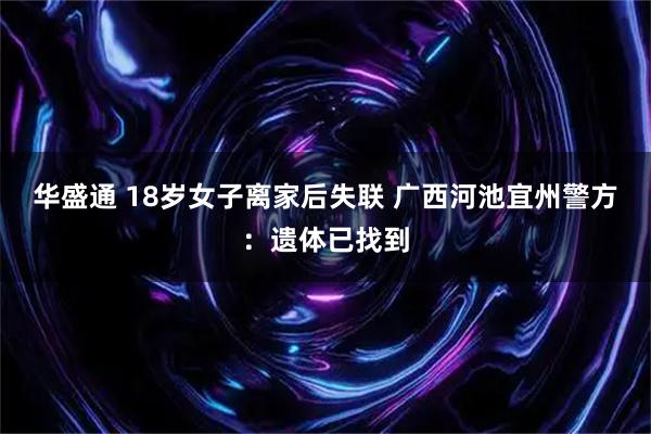 华盛通 18岁女子离家后失联 广西河池宜州警方：遗体已找到