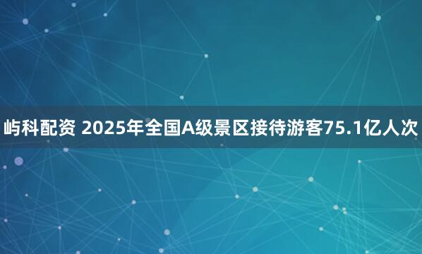 屿科配资 2025年全国A级景区接待游客75.1亿人次