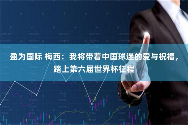 盈为国际 梅西：我将带着中国球迷的爱与祝福，踏上第六届世界杯征程