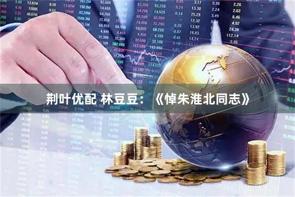 荆叶优配 林豆豆：《悼朱淮北同志》
