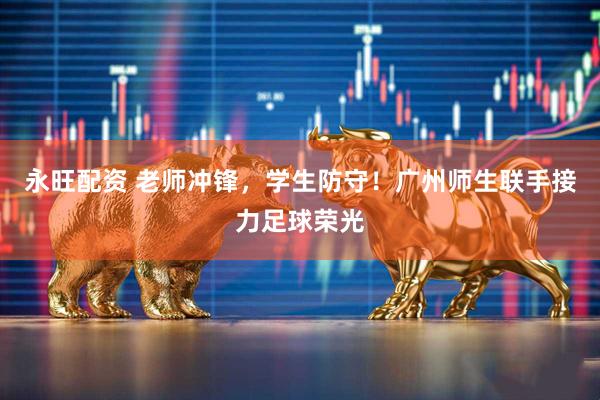 永旺配资 老师冲锋，学生防守！广州师生联手接力足球荣光